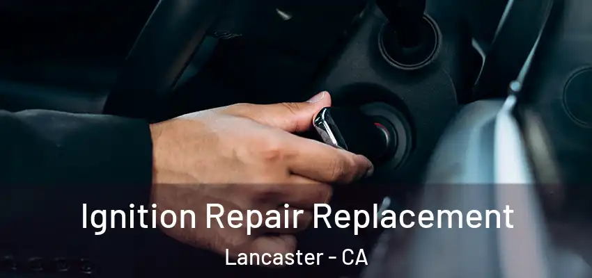 Ignition Repair Replacement Lancaster - CA